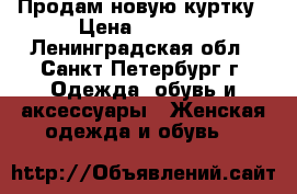 Продам новую куртку › Цена ­ 3 000 - Ленинградская обл., Санкт-Петербург г. Одежда, обувь и аксессуары » Женская одежда и обувь   